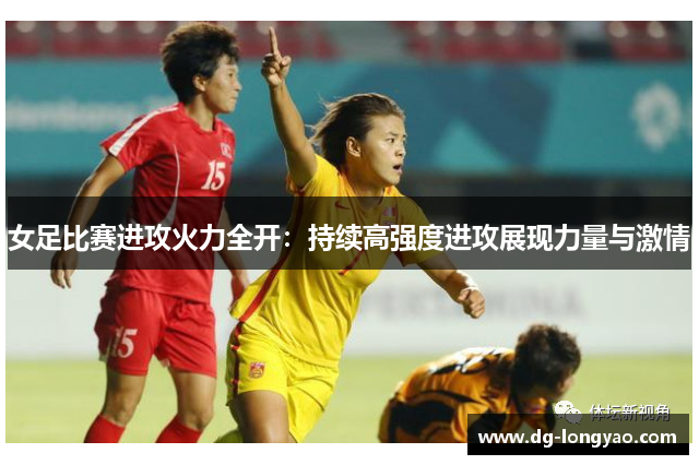 女足比赛进攻火力全开：持续高强度进攻展现力量与激情