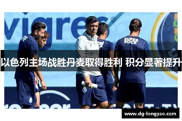 以色列主场战胜丹麦取得胜利 积分显著提升
