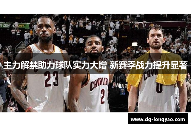 主力解禁助力球队实力大增 新赛季战力提升显著