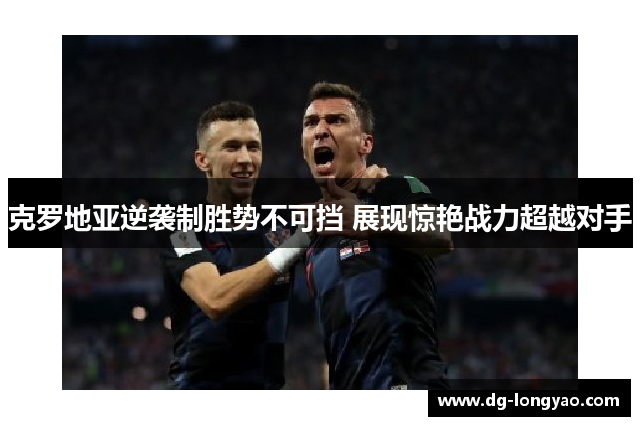 克罗地亚逆袭制胜势不可挡 展现惊艳战力超越对手