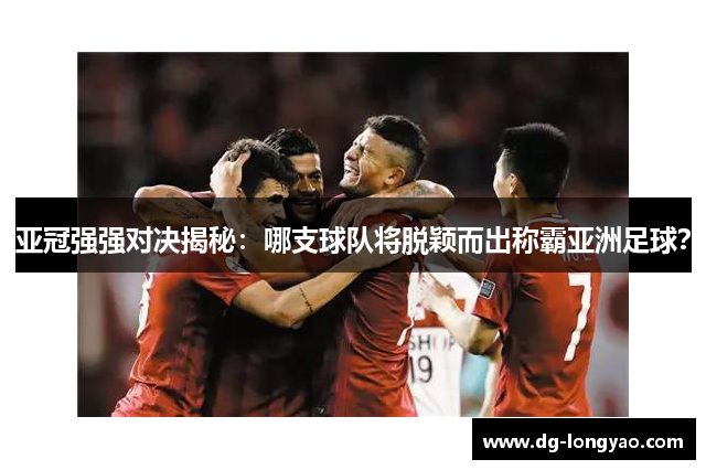 亚冠强强对决揭秘：哪支球队将脱颖而出称霸亚洲足球？