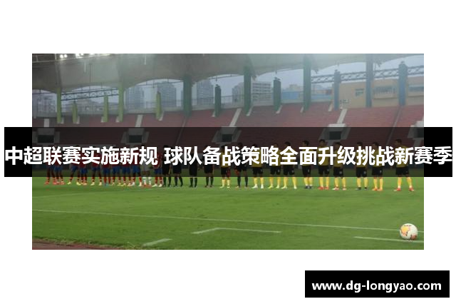 中超联赛实施新规 球队备战策略全面升级挑战新赛季