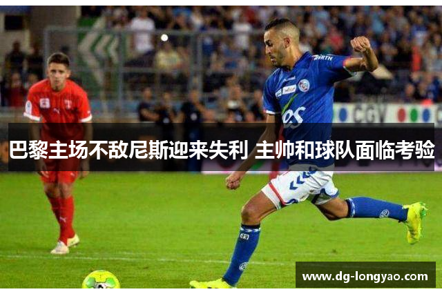 巴黎主场不敌尼斯迎来失利 主帅和球队面临考验