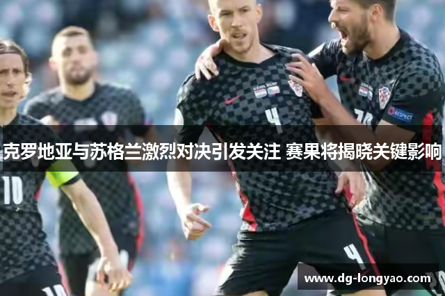 克罗地亚与苏格兰激烈对决引发关注 赛果将揭晓关键影响