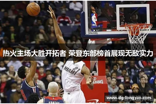 热火主场大胜开拓者 荣登东部榜首展现无敌实力