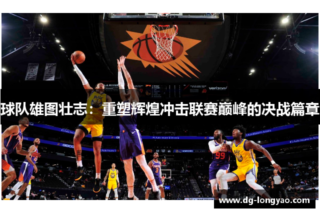 球队雄图壮志：重塑辉煌冲击联赛巅峰的决战篇章