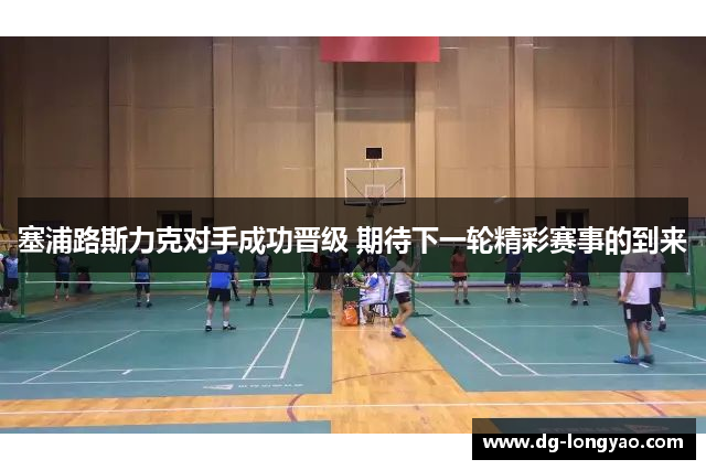 塞浦路斯力克对手成功晋级 期待下一轮精彩赛事的到来