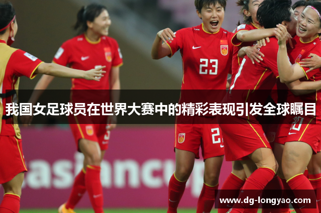我国女足球员在世界大赛中的精彩表现引发全球瞩目