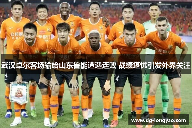 武汉卓尔客场输给山东鲁能遭遇连败 战绩堪忧引发外界关注