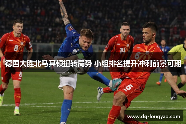 德国大胜北马其顿扭转局势 小组排名提升冲刺前景可期