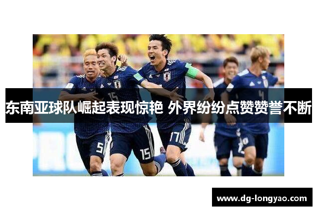 东南亚球队崛起表现惊艳 外界纷纷点赞赞誉不断