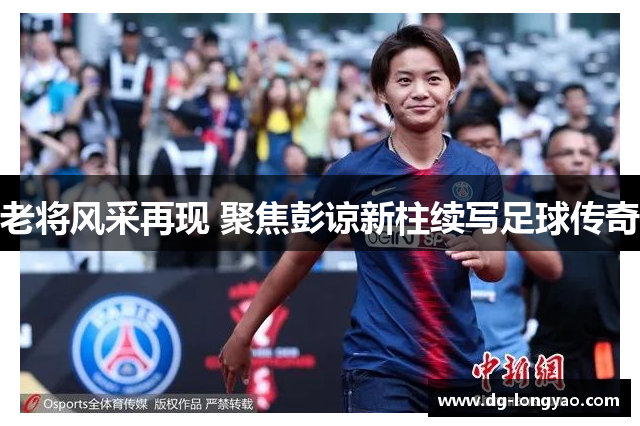 老将风采再现 聚焦彭谅新柱续写足球传奇
