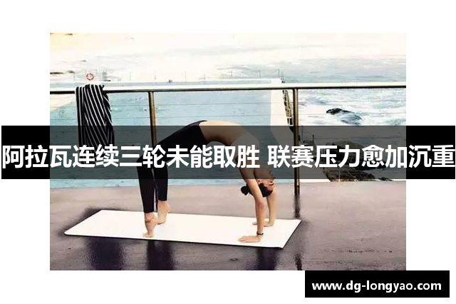 阿拉瓦连续三轮未能取胜 联赛压力愈加沉重