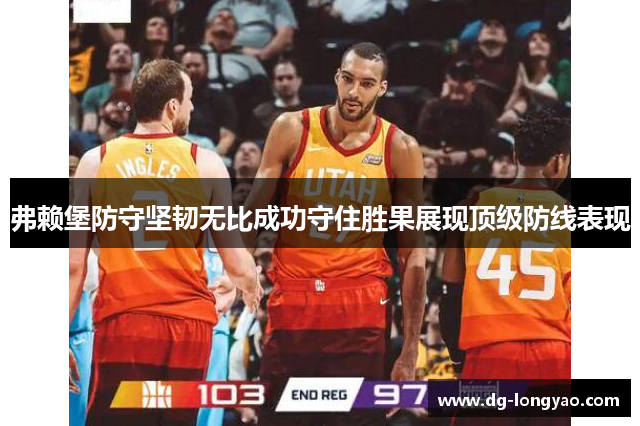 弗赖堡防守坚韧无比成功守住胜果展现顶级防线表现