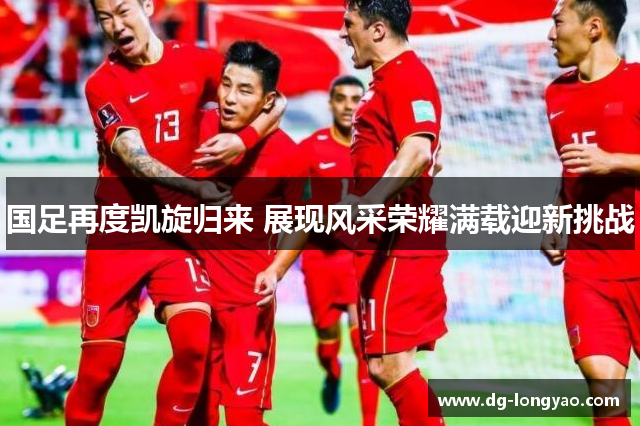 国足再度凯旋归来 展现风采荣耀满载迎新挑战