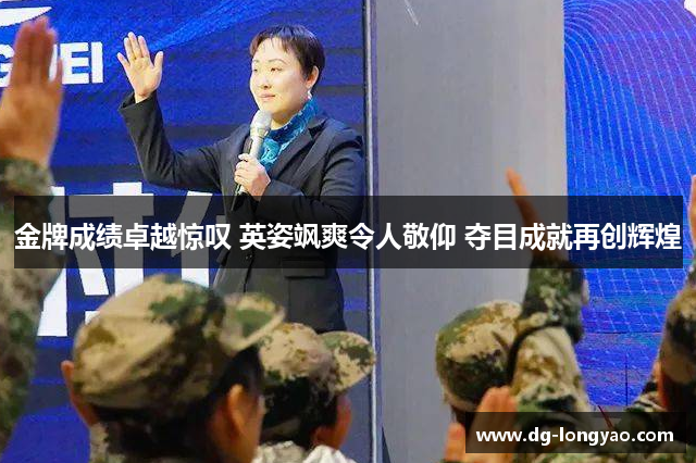 金牌成绩卓越惊叹 英姿飒爽令人敬仰 夺目成就再创辉煌