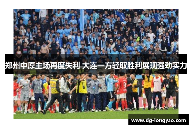 郑州中原主场再度失利 大连一方轻取胜利展现强劲实力