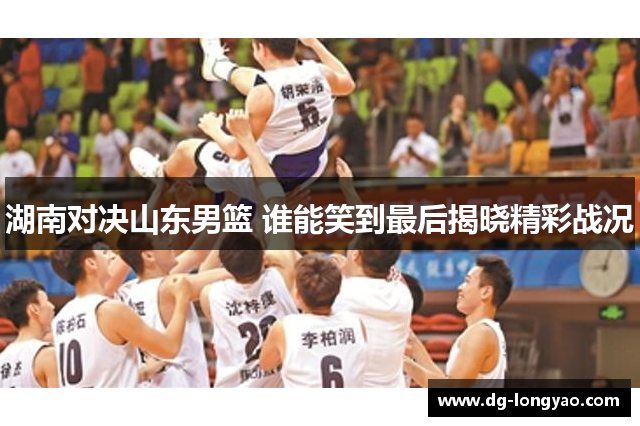 湖南对决山东男篮 谁能笑到最后揭晓精彩战况
