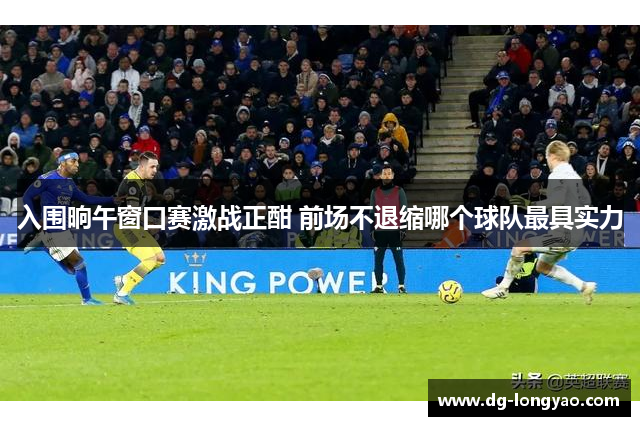 入围晌午窗口赛激战正酣 前场不退缩哪个球队最具实力