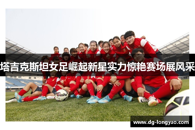 塔吉克斯坦女足崛起新星实力惊艳赛场展风采