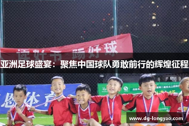 亚洲足球盛宴：聚焦中国球队勇敢前行的辉煌征程