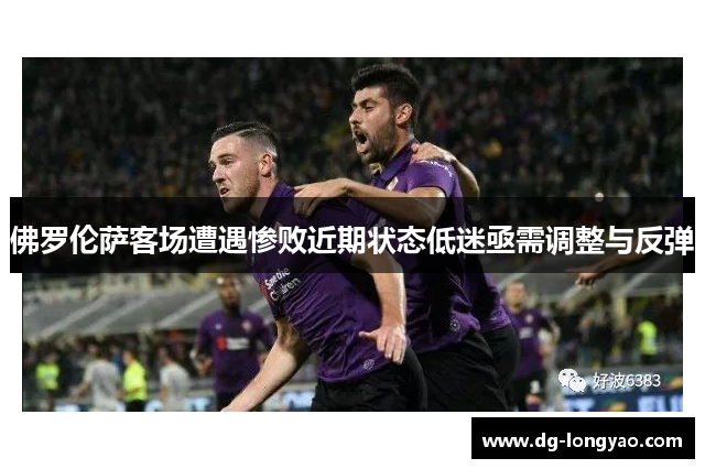佛罗伦萨客场遭遇惨败近期状态低迷亟需调整与反弹