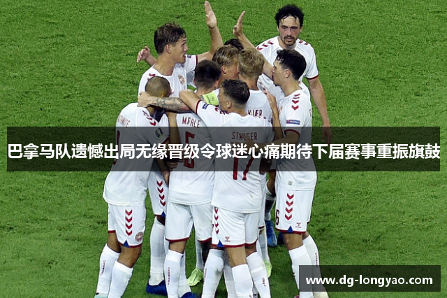 巴拿马队遗憾出局无缘晋级令球迷心痛期待下届赛事重振旗鼓