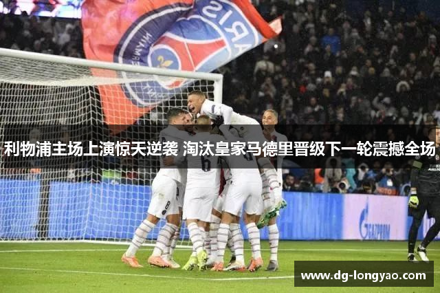 利物浦主场上演惊天逆袭 淘汰皇家马德里晋级下一轮震撼全场