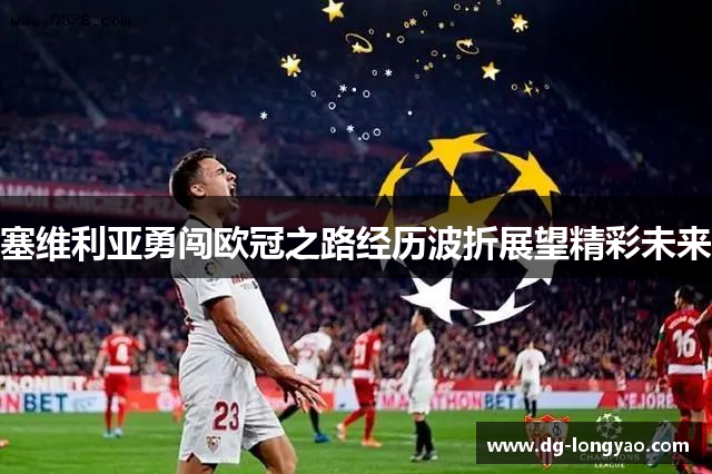 塞维利亚勇闯欧冠之路经历波折展望精彩未来