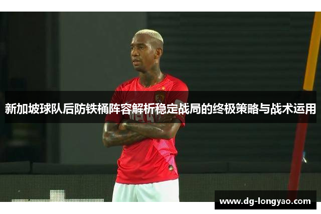 新加坡球队后防铁桶阵容解析稳定战局的终极策略与战术运用
