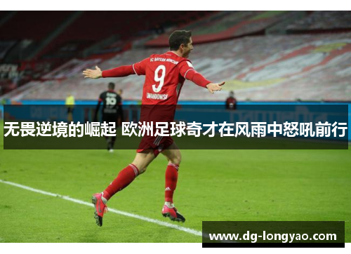 无畏逆境的崛起 欧洲足球奇才在风雨中怒吼前行