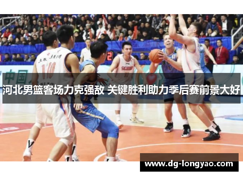 河北男篮客场力克强敌 关键胜利助力季后赛前景大好