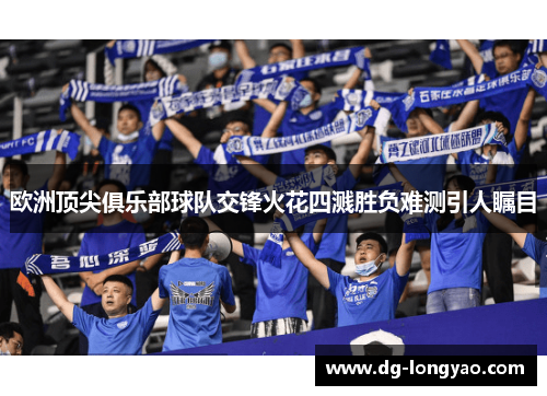 欧洲顶尖俱乐部球队交锋火花四溅胜负难测引人瞩目