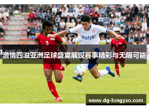 激情四溢亚洲足球盛宴展现赛事精彩与无限可能
