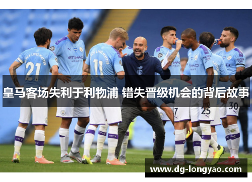 皇马客场失利于利物浦 错失晋级机会的背后故事