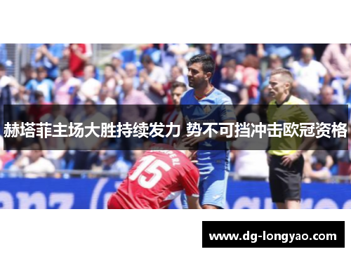 赫塔菲主场大胜持续发力 势不可挡冲击欧冠资格