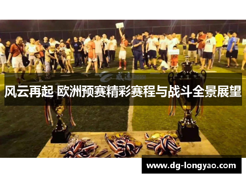 风云再起 欧洲预赛精彩赛程与战斗全景展望