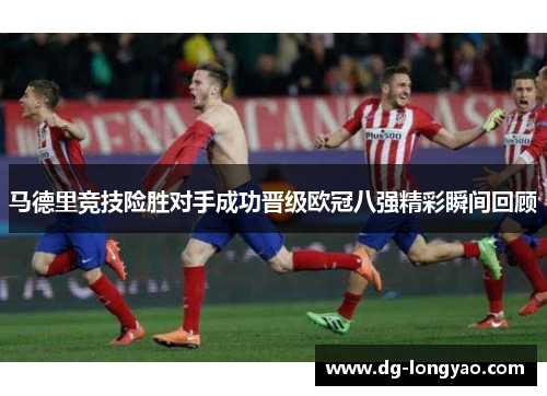 马德里竞技险胜对手成功晋级欧冠八强精彩瞬间回顾