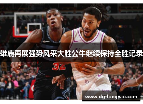 雄鹿再展强势风采大胜公牛继续保持全胜记录