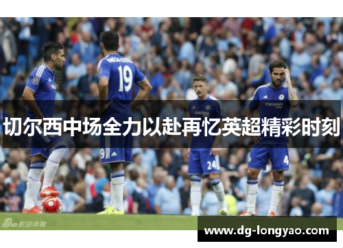 切尔西中场全力以赴再忆英超精彩时刻