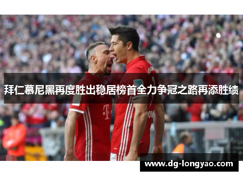 拜仁慕尼黑再度胜出稳居榜首全力争冠之路再添胜绩