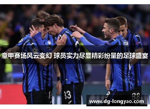 意甲赛场风云变幻 球员实力尽显精彩纷呈的足球盛宴