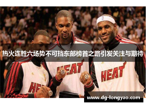 热火连胜六场势不可挡东部榜首之路引发关注与期待