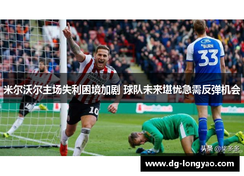米尔沃尔主场失利困境加剧 球队未来堪忧急需反弹机会