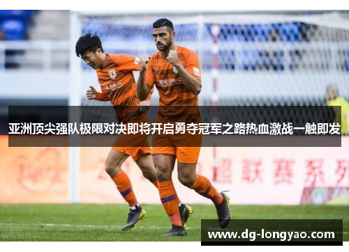 亚洲顶尖强队极限对决即将开启勇夺冠军之路热血激战一触即发