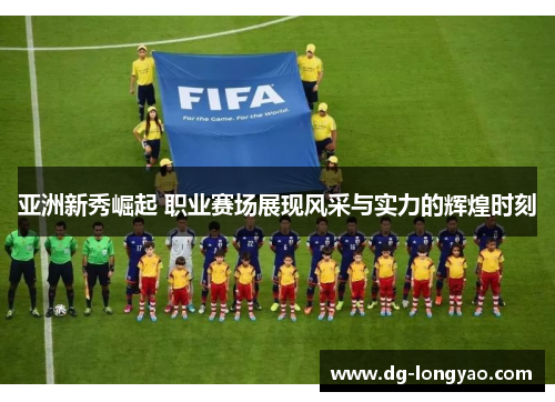 亚洲新秀崛起 职业赛场展现风采与实力的辉煌时刻