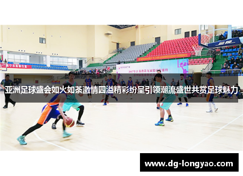 亚洲足球盛会如火如荼激情四溢精彩纷呈引领潮流盛世共赏足球魅力