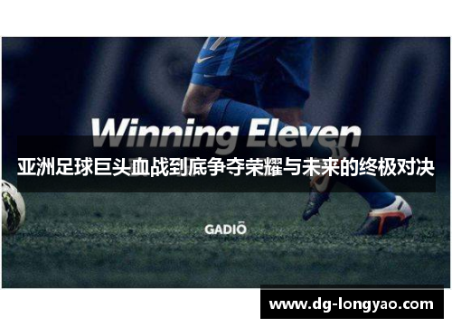 亚洲足球巨头血战到底争夺荣耀与未来的终极对决
