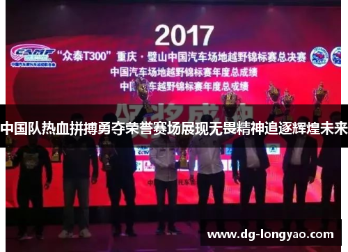 中国队热血拼搏勇夺荣誉赛场展现无畏精神追逐辉煌未来