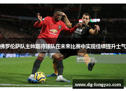 佛罗伦萨队主帅期待球队在未来比赛中实现佳绩提升士气